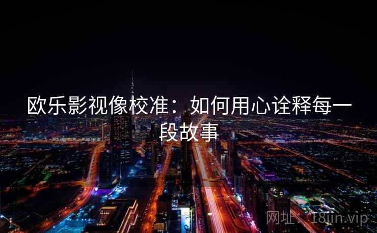 欧乐影视像校准：如何用心诠释每一段故事
