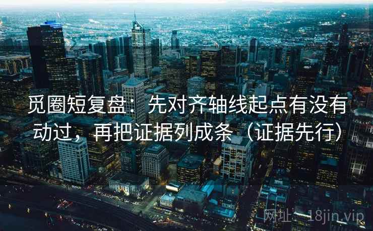 觅圈短复盘：先对齐轴线起点有没有动过，再把证据列成条（证据先行）