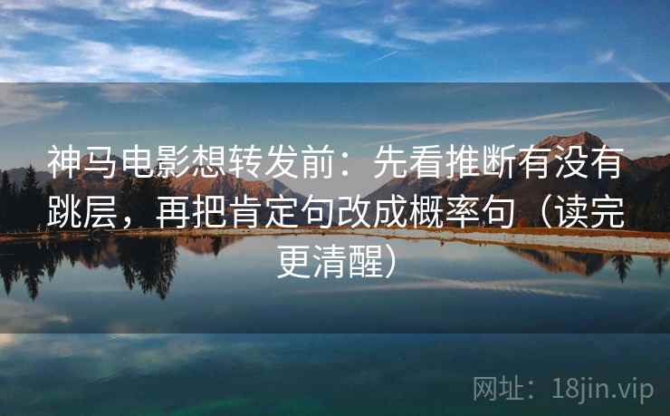 神马电影想转发前：先看推断有没有跳层，再把肯定句改成概率句（读完更清醒）