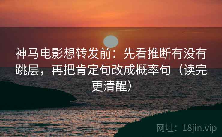 神马电影想转发前：先看推断有没有跳层，再把肯定句改成概率句（读完更清醒）