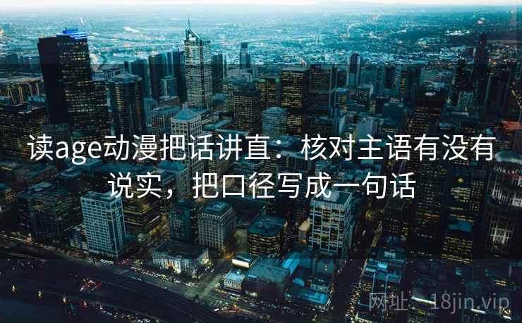读age动漫把话讲直：核对主语有没有说实，把口径写成一句话