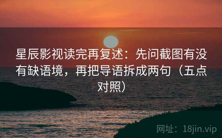 星辰影视读完再复述：先问截图有没有缺语境，再把导语拆成两句（五点对照）