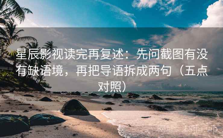 星辰影视读完再复述：先问截图有没有缺语境，再把导语拆成两句（五点对照）