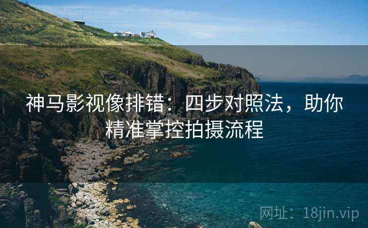 神马影视像排错：四步对照法，助你精准掌控拍摄流程