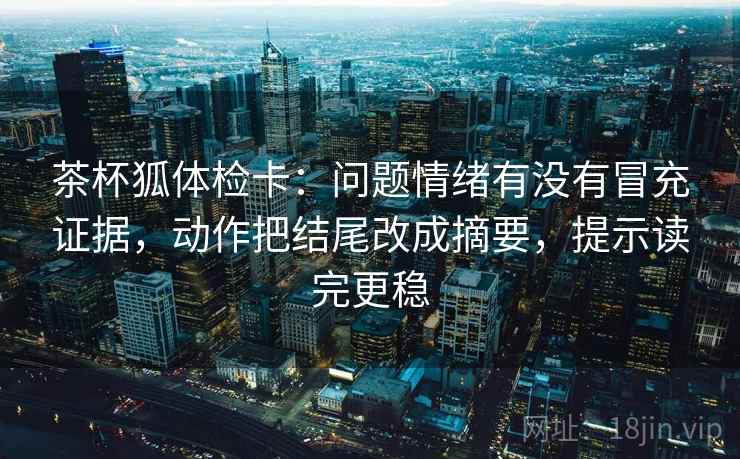 茶杯狐体检卡：问题情绪有没有冒充证据，动作把结尾改成摘要，提示读完更稳
