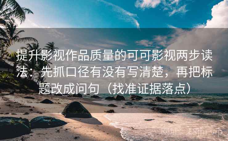 提升影视作品质量的可可影视两步读法：先抓口径有没有写清楚，再把标题改成问句（找准证据落点）