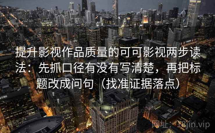 提升影视作品质量的可可影视两步读法：先抓口径有没有写清楚，再把标题改成问句（找准证据落点）