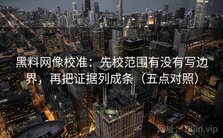 黑料网像校准：先校范围有没有写边界，再把证据列成条（五点对照）