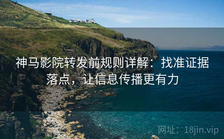 神马影院转发前规则详解：找准证据落点，让信息传播更有力