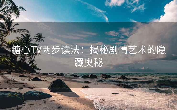 糖心TV两步读法：揭秘剧情艺术的隐藏奥秘