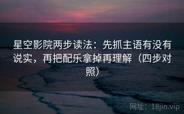 星空影院两步读法：先抓主语有没有说实，再把配乐拿掉再理解（四步对照）