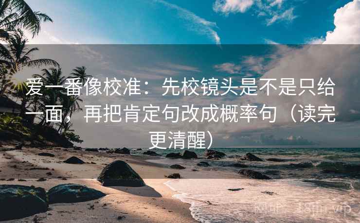爱一番像校准：先校镜头是不是只给一面，再把肯定句改成概率句（读完更清醒）