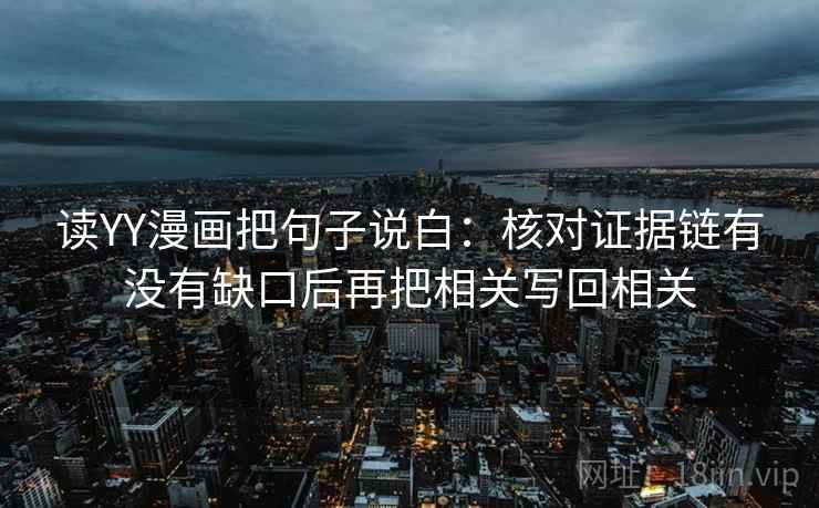 读YY漫画把句子说白：核对证据链有没有缺口后再把相关写回相关