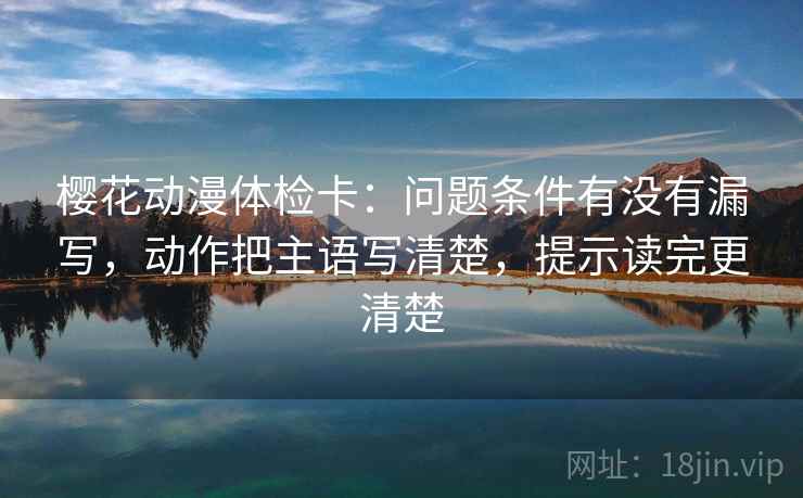 樱花动漫体检卡：问题条件有没有漏写，动作把主语写清楚，提示读完更清楚