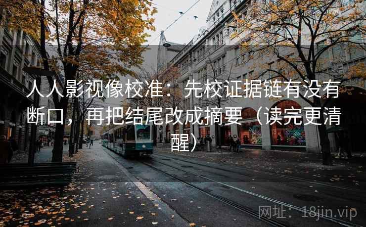 人人影视像校准：先校证据链有没有断口，再把结尾改成摘要（读完更清醒）