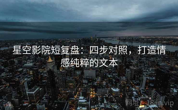 星空影院短复盘：四步对照，打造情感纯粹的文本