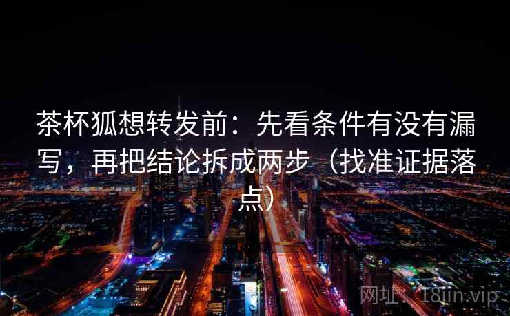 茶杯狐想转发前：先看条件有没有漏写，再把结论拆成两步（找准证据落点）