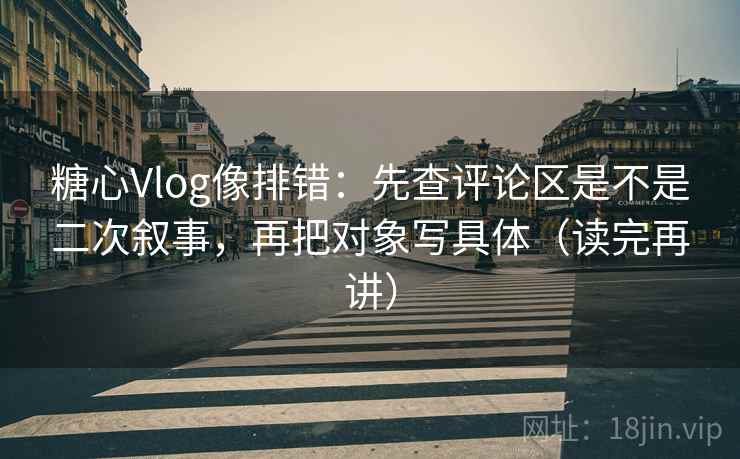 糖心Vlog像排错：先查评论区是不是二次叙事，再把对象写具体（读完再讲）
