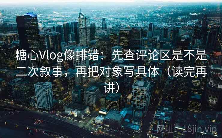 糖心Vlog像排错：先查评论区是不是二次叙事，再把对象写具体（读完再讲）