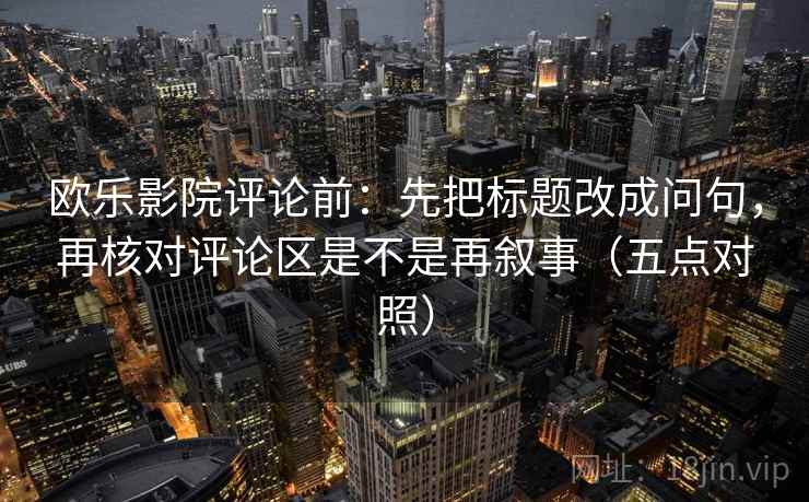 欧乐影院评论前：先把标题改成问句，再核对评论区是不是再叙事（五点对照）