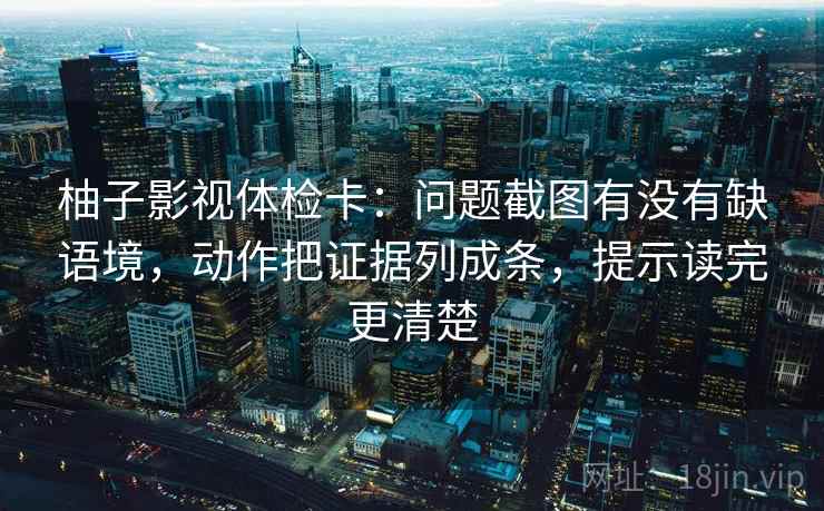 柚子影视体检卡：问题截图有没有缺语境，动作把证据列成条，提示读完更清楚