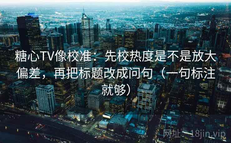 糖心TV像校准：先校热度是不是放大偏差，再把标题改成问句（一句标注就够）