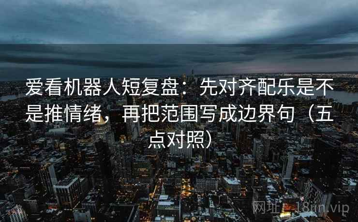 爱看机器人短复盘：先对齐配乐是不是推情绪，再把范围写成边界句（五点对照）