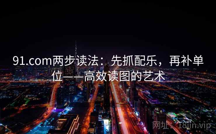 91.com两步读法：先抓配乐，再补单位——高效读图的艺术