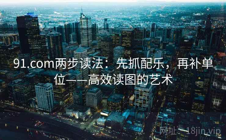 91.com两步读法：先抓配乐，再补单位——高效读图的艺术