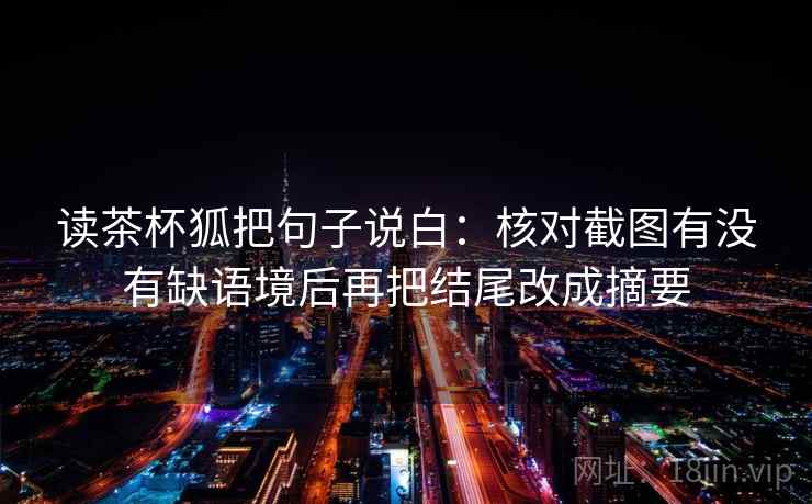 读茶杯狐把句子说白：核对截图有没有缺语境后再把结尾改成摘要