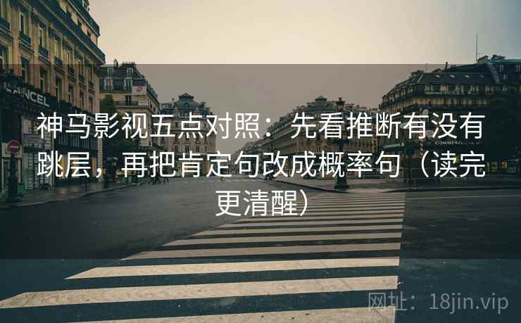 神马影视五点对照：先看推断有没有跳层，再把肯定句改成概率句（读完更清醒）