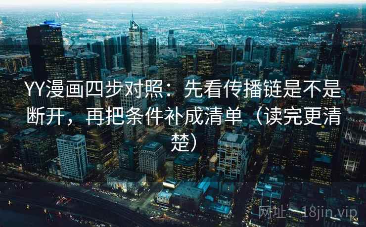 YY漫画四步对照：先看传播链是不是断开，再把条件补成清单（读完更清楚）
