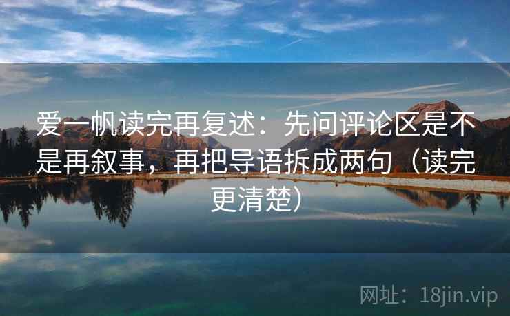 爱一帆读完再复述：先问评论区是不是再叙事，再把导语拆成两句（读完更清楚）