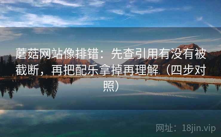 蘑菇网站像排错:先查引用有没有被截断,再把配乐拿掉再理解(四步对照) 蘑菇网站像排错:先查引用有没有被截断,再把配乐拿掉再理解(四步对照)