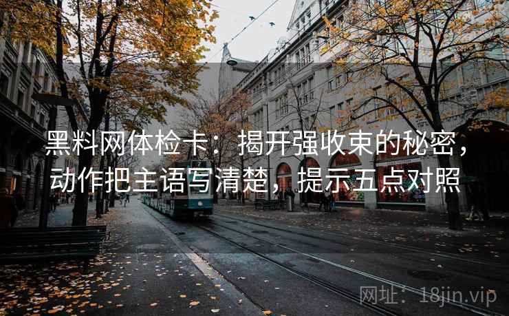 黑料网体检卡：揭开强收束的秘密，动作把主语写清楚，提示五点对照