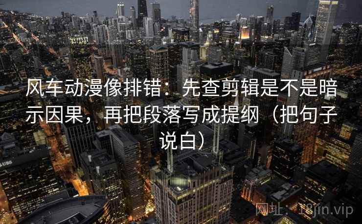 风车动漫像排错：先查剪辑是不是暗示因果，再把段落写成提纲（把句子说白）