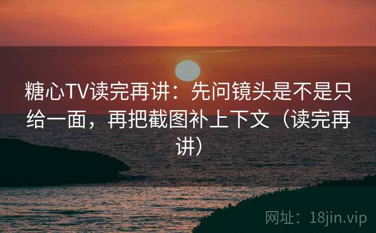 糖心TV读完再讲：先问镜头是不是只给一面，再把截图补上下文（读完再讲）