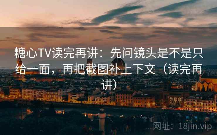 糖心TV读完再讲：先问镜头是不是只给一面，再把截图补上下文（读完再讲）