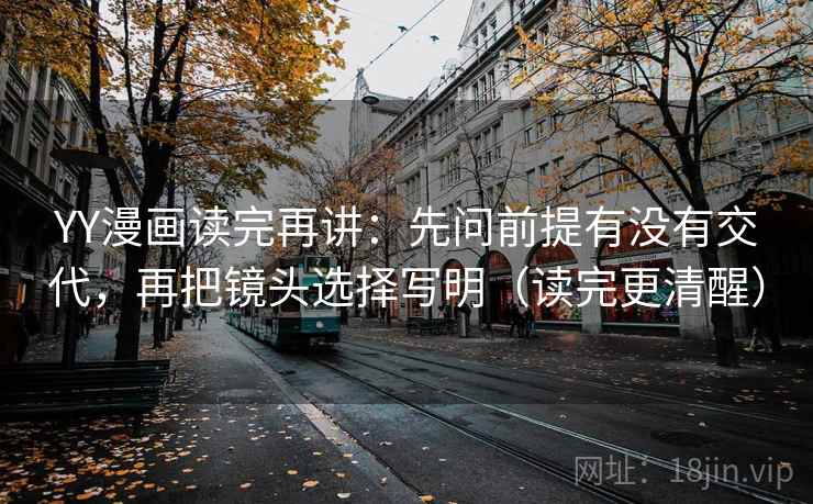YY漫画读完再讲：先问前提有没有交代，再把镜头选择写明（读完更清醒）