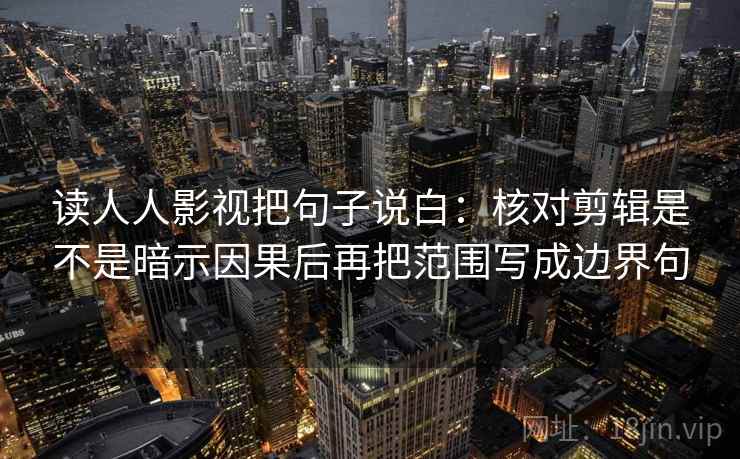读人人影视把句子说白：核对剪辑是不是暗示因果后再把范围写成边界句