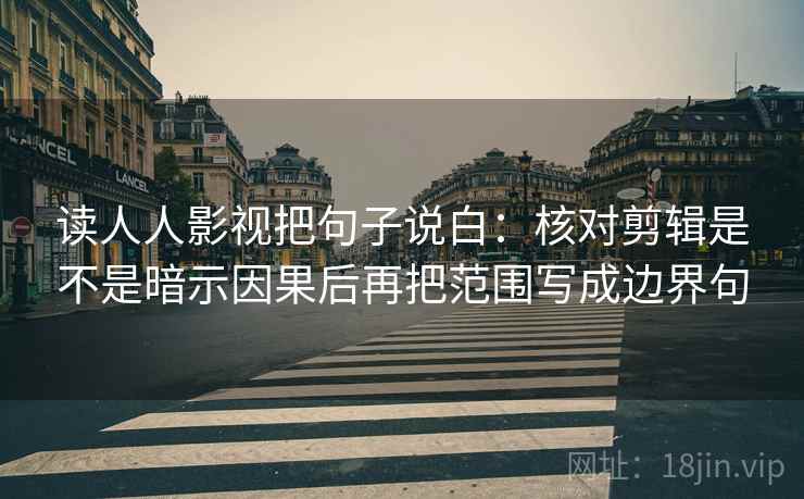 读人人影视把句子说白：核对剪辑是不是暗示因果后再把范围写成边界句