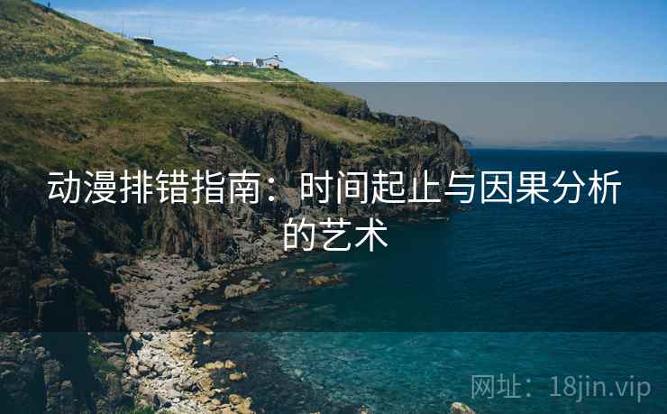 动漫排错指南：时间起止与因果分析的艺术