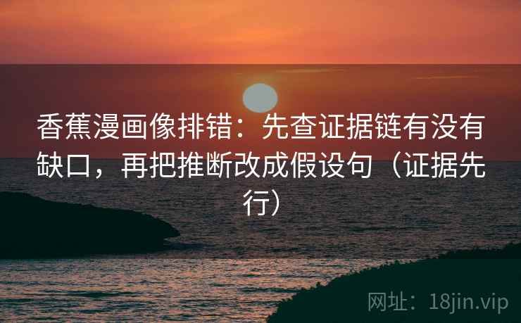 香蕉漫画像排错：先查证据链有没有缺口，再把推断改成假设句（证据先行）