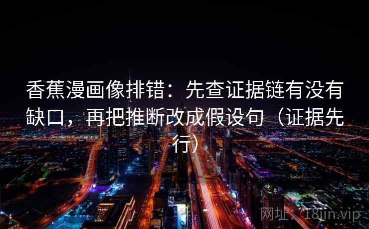 香蕉漫画像排错：先查证据链有没有缺口，再把推断改成假设句（证据先行）