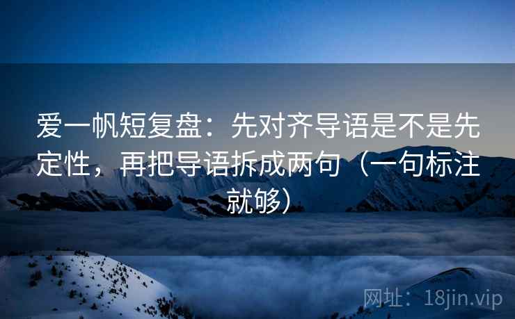 爱一帆短复盘：先对齐导语是不是先定性，再把导语拆成两句（一句标注就够）