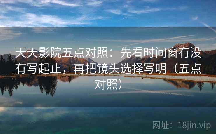 天天影院五点对照：先看时间窗有没有写起止，再把镜头选择写明（五点对照）