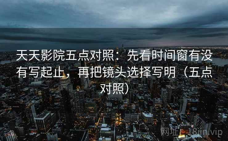 天天影院五点对照：先看时间窗有没有写起止，再把镜头选择写明（五点对照）