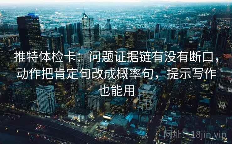 推特体检卡：问题证据链有没有断口，动作把肯定句改成概率句，提示写作也能用