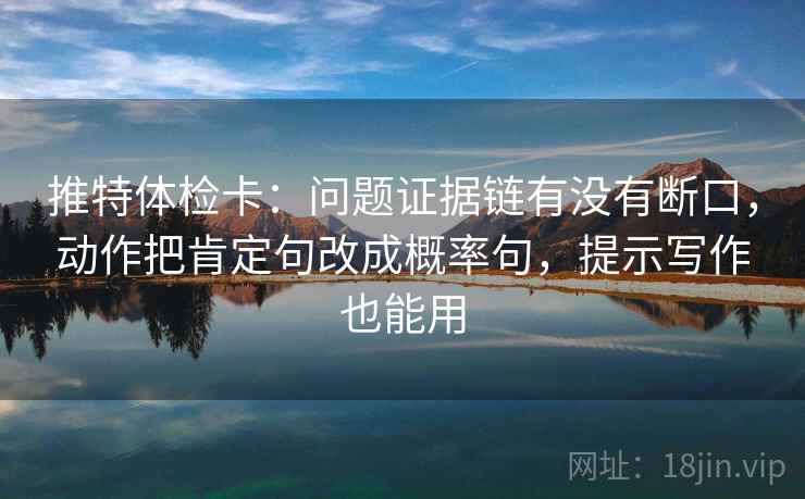推特体检卡：问题证据链有没有断口，动作把肯定句改成概率句，提示写作也能用