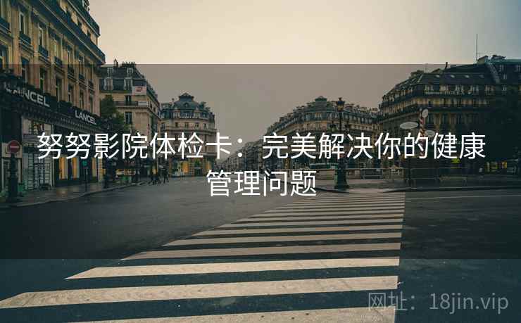 努努影院体检卡：完美解决你的健康管理问题